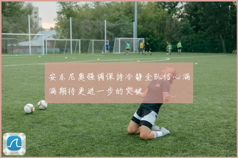 安东尼奥强调保持冷静全队信心满满期待更进一步的突破