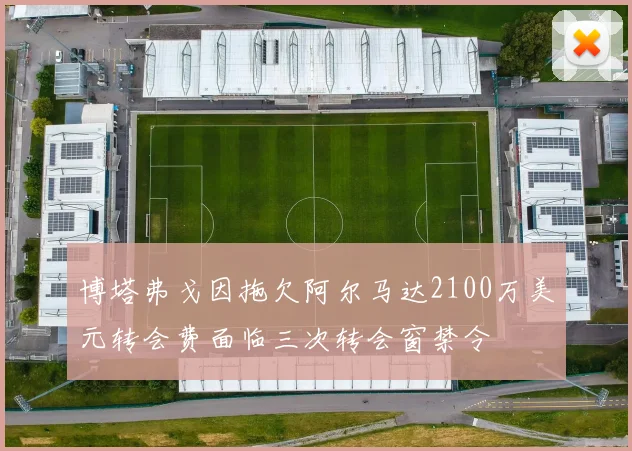 博塔弗戈因拖欠阿尔马达2100万美元转会费面临三次转会窗禁令