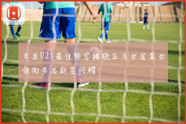 年度U21最佳阵容揭晓亚马尔居莱尔领衔多名新星闪耀