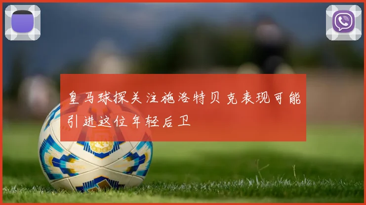 皇马球探关注施洛特贝克表现可能引进这位年轻后卫