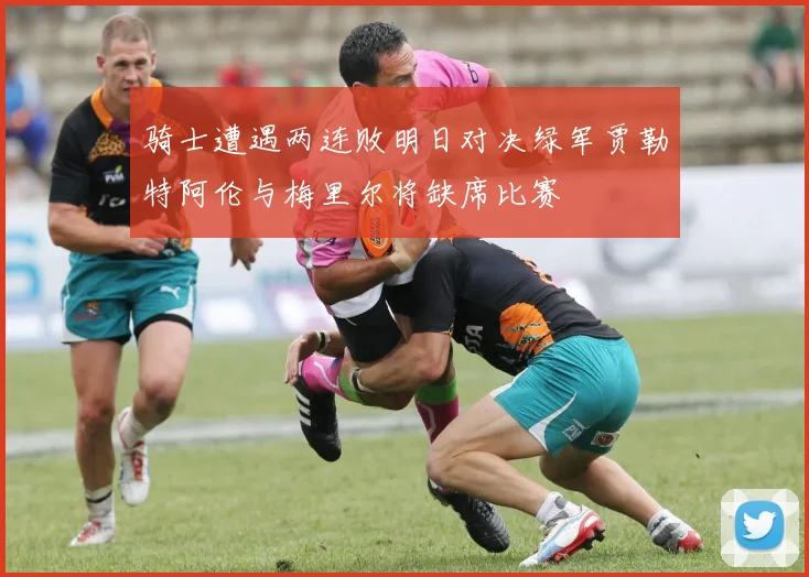 骑士遭遇两连败明日对决绿军贾勒特阿伦与梅里尔将缺席比赛