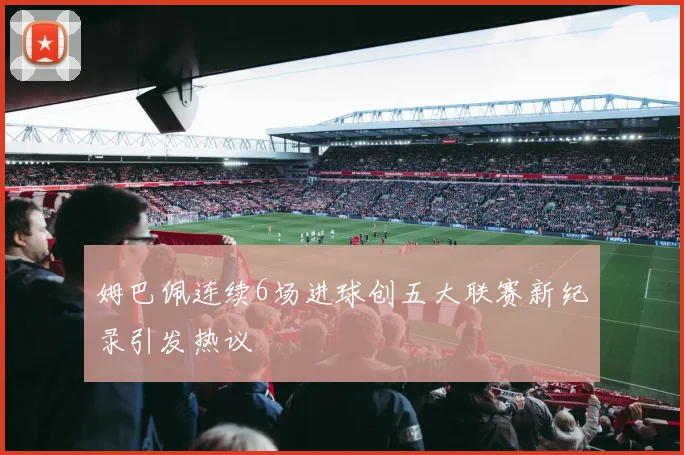 姆巴佩连续6场进球创五大联赛新纪录引发热议