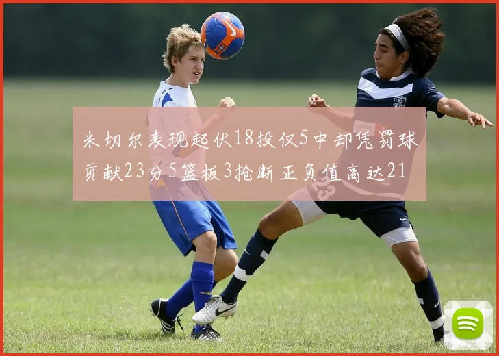 米切尔表现起伏18投仅5中却凭罚球贡献23分5篮板3抢断正负值高达21