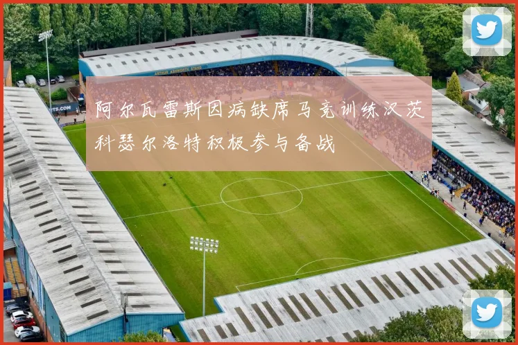 阿尔瓦雷斯因病缺席马竞训练汉茨科瑟尔洛特积极参与备战