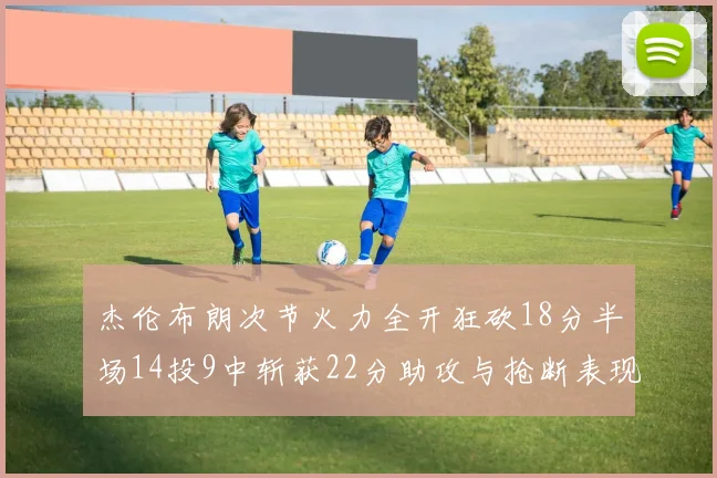 杰伦布朗次节火力全开狂砍18分半场14投9中斩获22分助攻与抢断表现出色