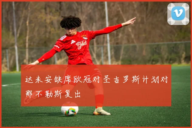 达米安缺席欧冠对圣吉罗斯计划对那不勒斯复出