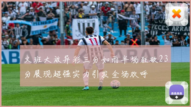 文班大放异彩三分如雨半场狂砍23分展现超强实力引发全场欢呼
