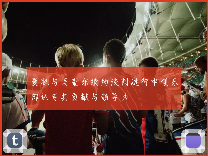 曼联与马奎尔续约谈判进行中俱乐部认可其贡献与领导力