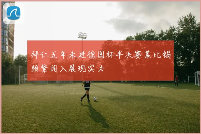 拜仁五年未进德国杯半决赛莱比锡频繁闯入展现实力