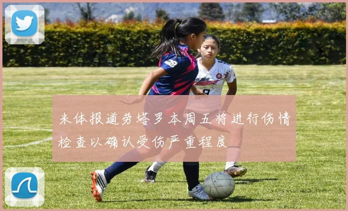 米体报道劳塔罗本周五将进行伤情检查以确认受伤严重程度
