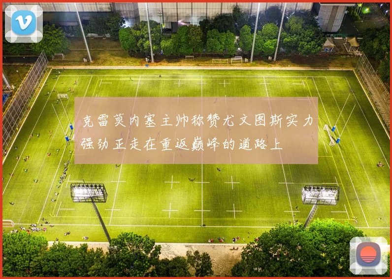 克雷莫内塞主帅称赞尤文图斯实力强劲正走在重返巅峰的道路上