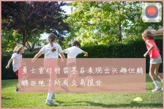 勇士曾对特雷墨菲表现出兴趣但鹈鹕拒绝了所有交易报价