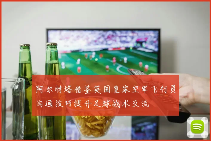 阿尔特塔借鉴英国皇家空军飞行员沟通技巧提升足球战术交流