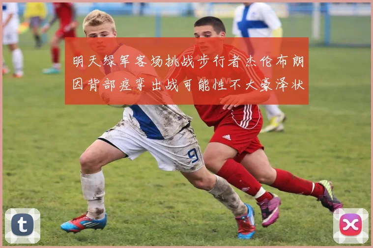 明天绿军客场挑战步行者杰伦布朗因背部痉挛出战可能性不大豪泽状态成疑