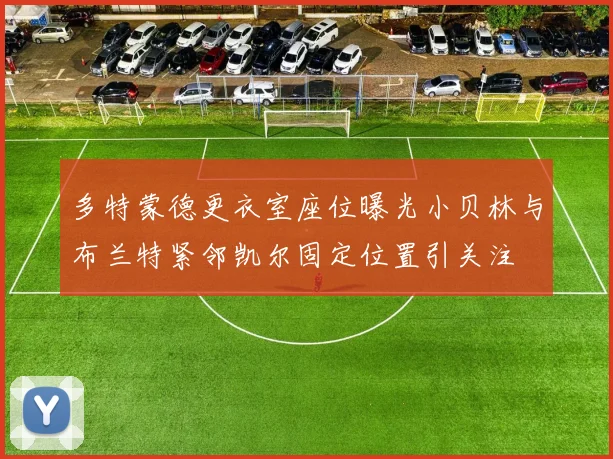 多特蒙德更衣室座位曝光小贝林与布兰特紧邻凯尔固定位置引关注