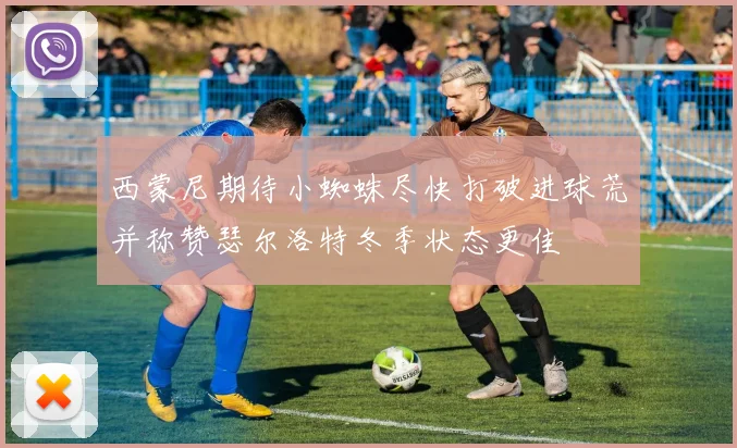 西蒙尼期待小蜘蛛尽快打破进球荒并称赞瑟尔洛特冬季状态更佳