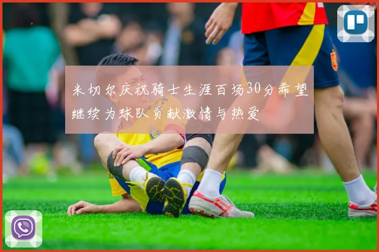 米切尔庆祝骑士生涯百场30分希望继续为球队贡献激情与热爱