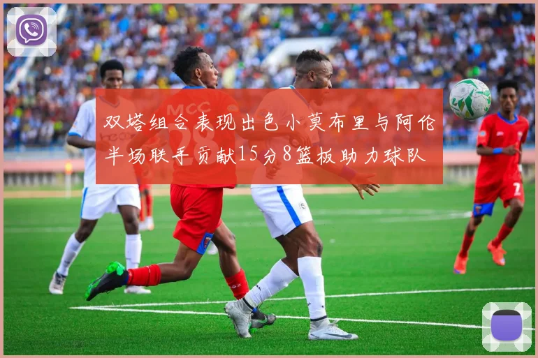 双塔组合表现出色小莫布里与阿伦半场联手贡献15分8篮板助力球队