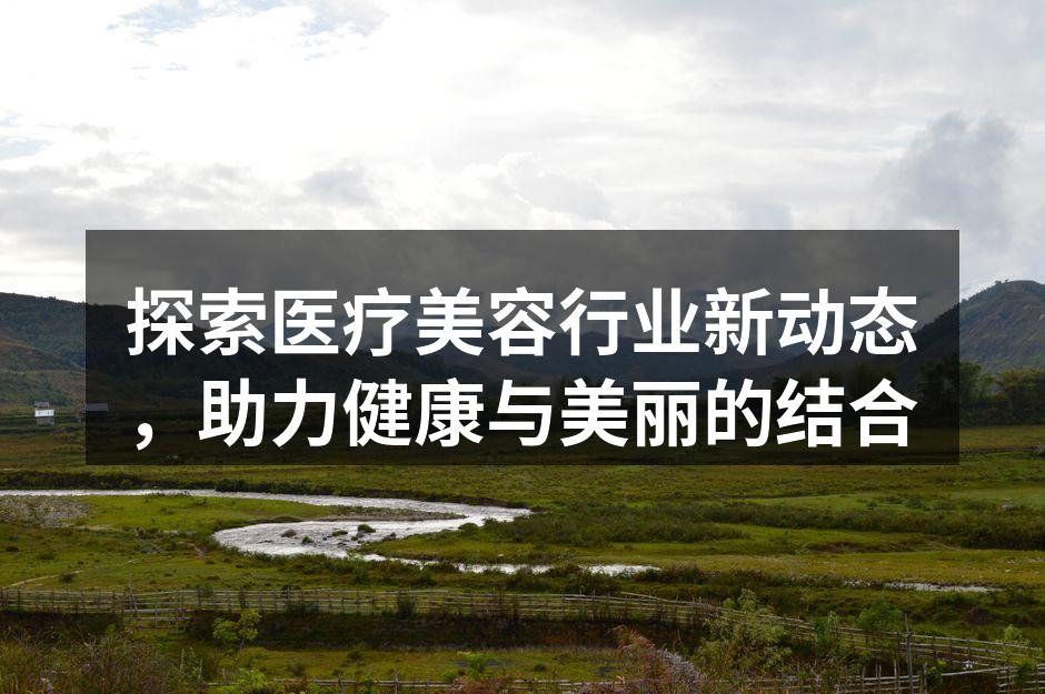 探索医疗美容行业新动态，助力健康与美丽的