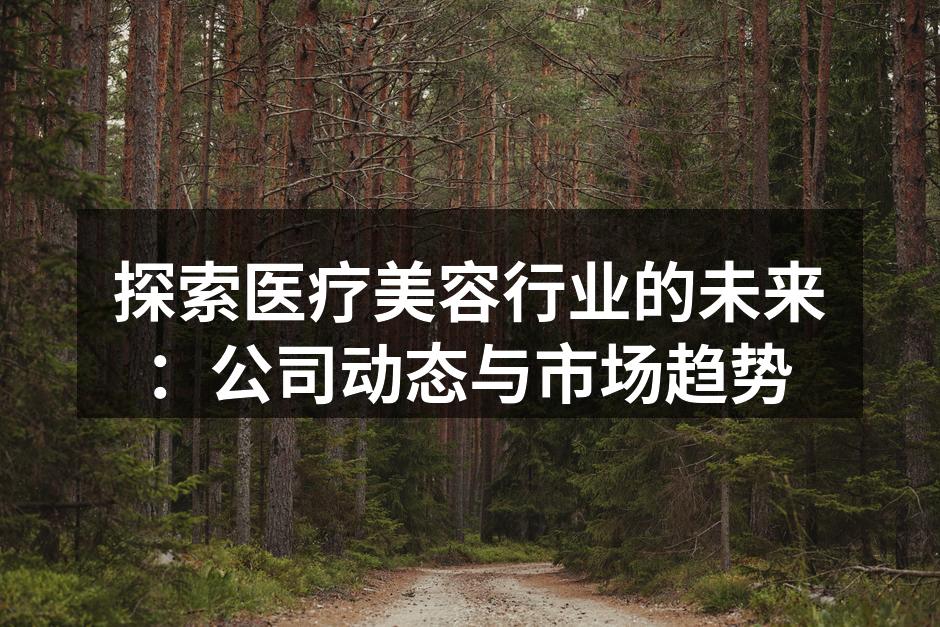探索医疗美容行业的未来：公司动态与市场趋