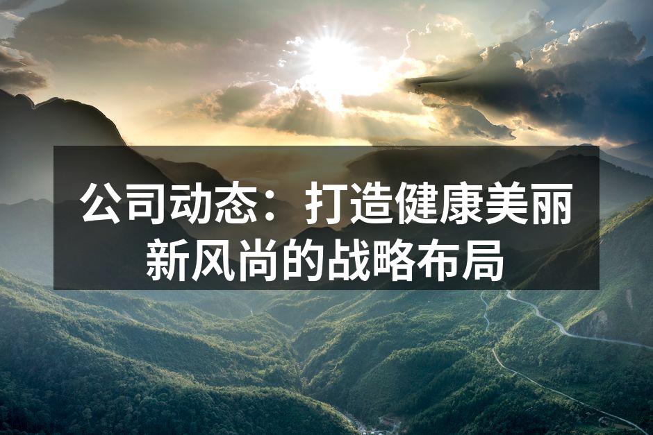 公司动态：打造健康美丽新风尚的战略布局