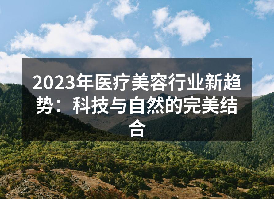 2023年医疗美容行业新趋势：科技与自然